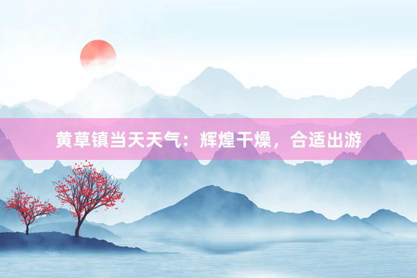 黄草镇当天天气：辉煌干燥，合适出游